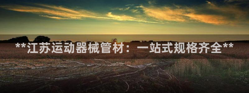 尊龙凯时白家乐：**江苏运动器械管材：一站式规格齐全