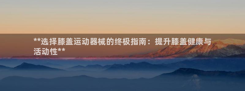 尊龙凯时代理能提出来不：**选择膝盖运动器械的终极指