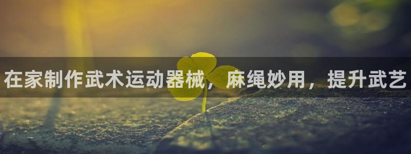 尊龙新版app首页：在家制作武术运动器械，麻绳妙用，提升武艺